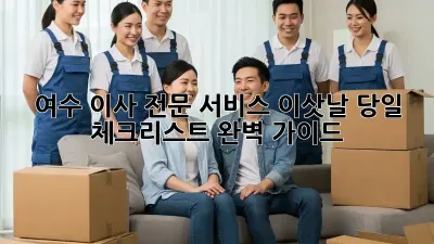 여수 이사 전문 서비스: 이삿날 당일 체크리스트 완벽 가이드