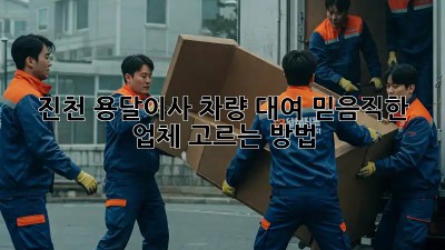 진천 용달이사 차량 대여: 믿음직한 업체 고르는 방법